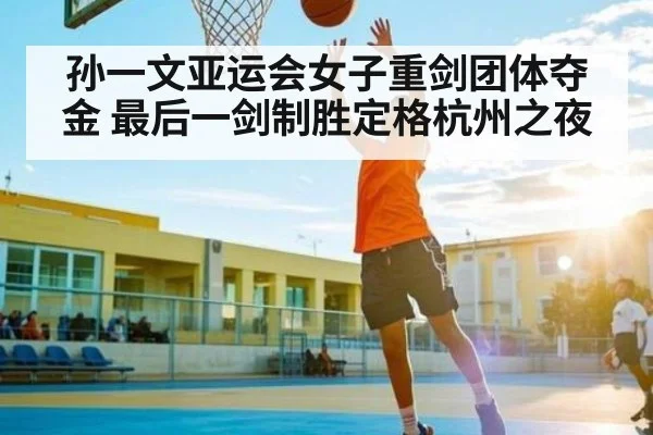 孙一文亚运会女子重剑团体夺金 最后一剑制胜定格杭州之夜